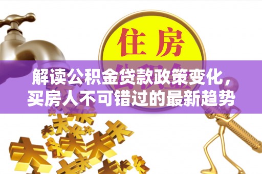 禄劝解读公积金贷款政策变化，买房人不可错过的最新趋势