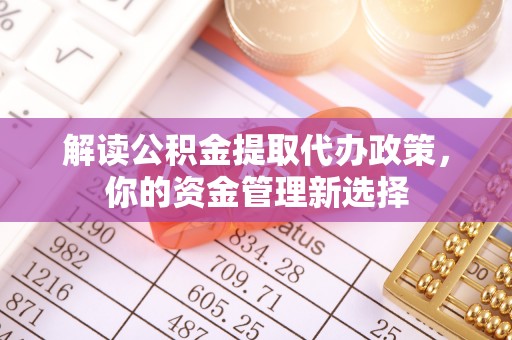 禄劝解读公积金提取代办政策，你的资金管理新选择