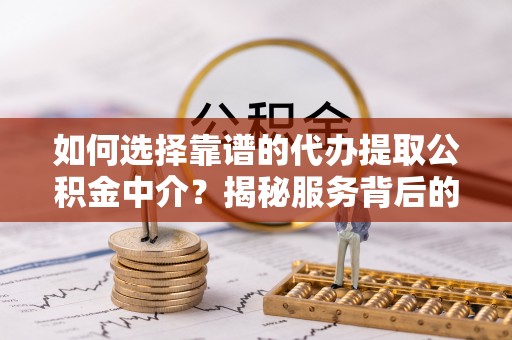 禄劝如何选择靠谱的代办提取公积金中介？揭秘服务背后的真相