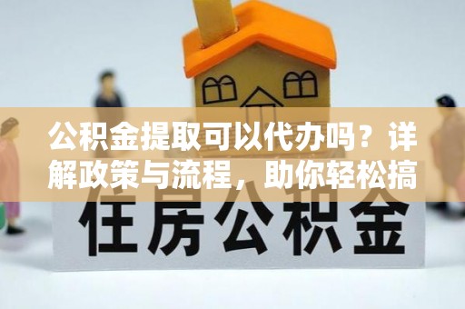 禄劝公积金提取可以代办吗？详解政策与流程，助你轻松搞定！