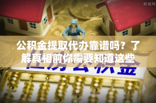 禄劝公积金提取代办靠谱吗？了解真相前你需要知道这些