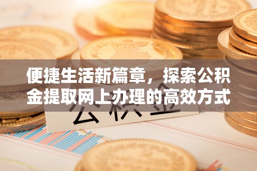 禄劝便捷生活新篇章，探索公积金提取网上办理的高效方式