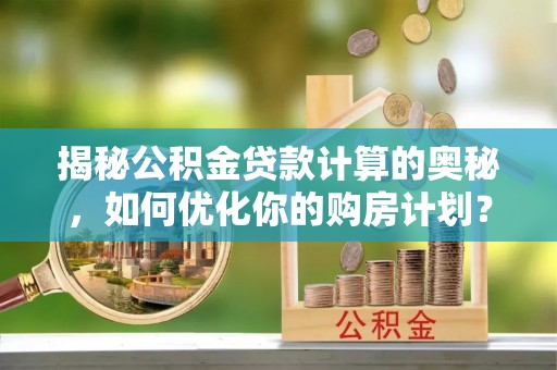 禄劝揭秘公积金贷款计算的奥秘，如何优化你的购房计划？