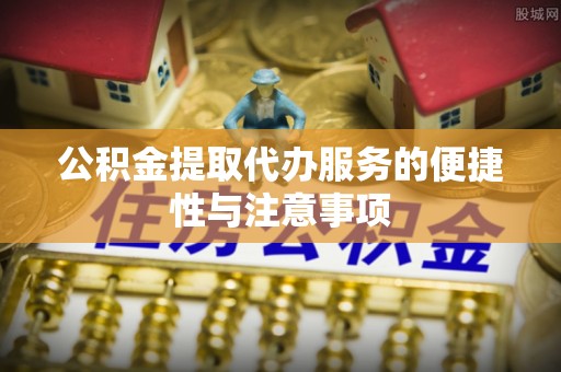 禄劝公积金提取代办服务的便捷性与注意事项