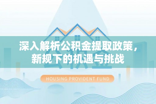 禄劝深入解析公积金提取政策，新规下的机遇与挑战