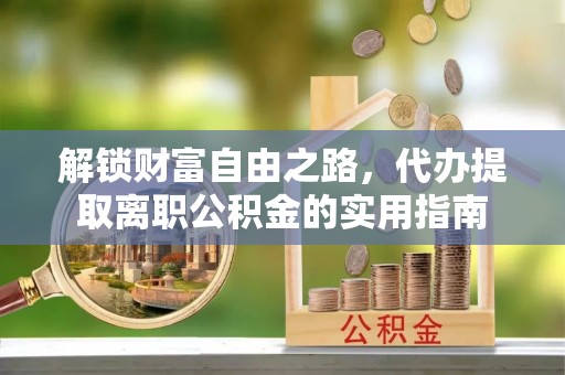 禄劝解锁财富自由之路，代办提取离职公积金的实用指南