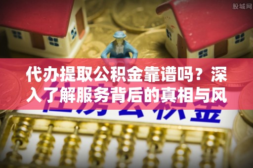 禄劝代办提取公积金靠谱吗？深入了解服务背后的真相与风险