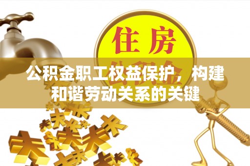 禄劝公积金职工权益保护，构建和谐劳动关系的关键