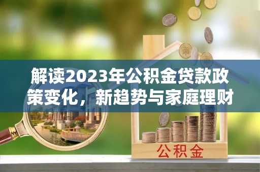 禄劝解读2023年公积金贷款政策变化，新趋势与家庭理财规划