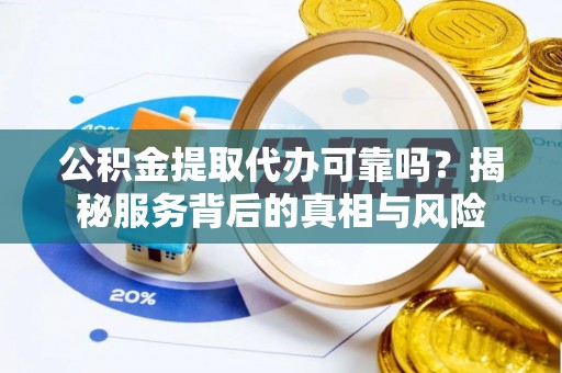 禄劝公积金提取代办可靠吗？揭秘服务背后的真相与风险