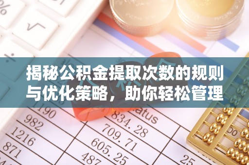 禄劝揭秘公积金提取次数的规则与优化策略，助你轻松管理财务