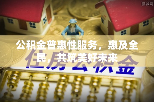 禄劝公积金普惠性服务，惠及全民，共筑美好未来
