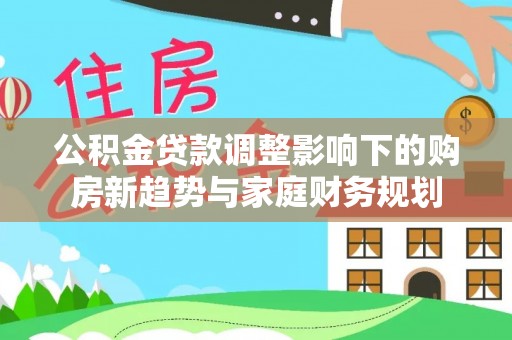 禄劝公积金贷款调整影响下的购房新趋势与家庭财务规划
