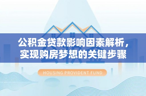 禄劝公积金贷款影响因素解析，实现购房梦想的关键步骤