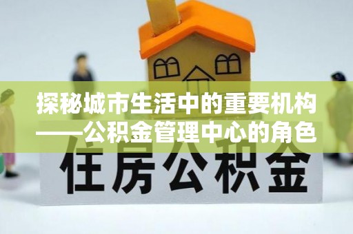 禄劝探秘城市生活中的重要机构——公积金管理中心的角色与意义