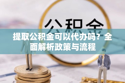 禄劝提取公积金可以代办吗？全面解析政策与流程