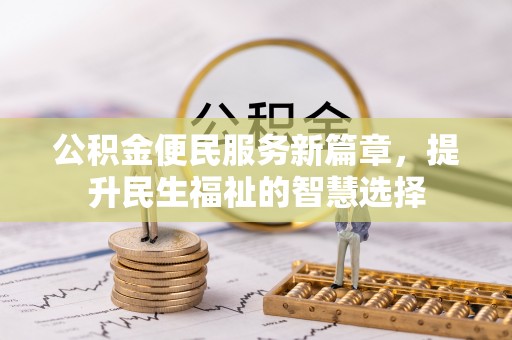 禄劝公积金便民服务新篇章，提升民生福祉的智慧选择