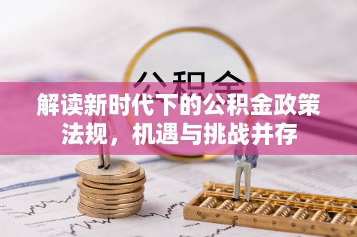 禄劝解读新时代下的公积金政策法规，机遇与挑战并存