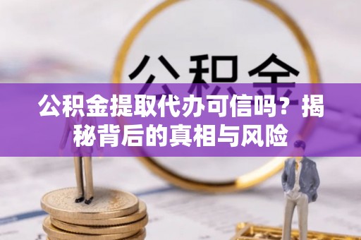 禄劝公积金提取代办可信吗？揭秘背后的真相与风险
