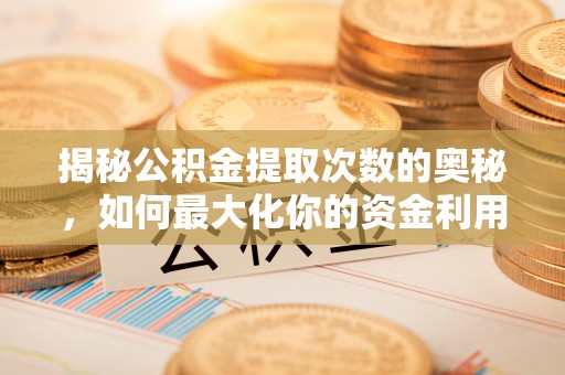 禄劝揭秘公积金提取次数的奥秘，如何最大化你的资金利用？