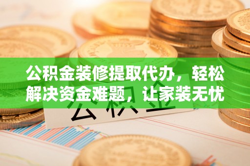 禄劝公积金装修提取代办，轻松解决资金难题，让家装无忧