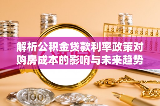 禄劝解析公积金贷款利率政策对购房成本的影响与未来趋势