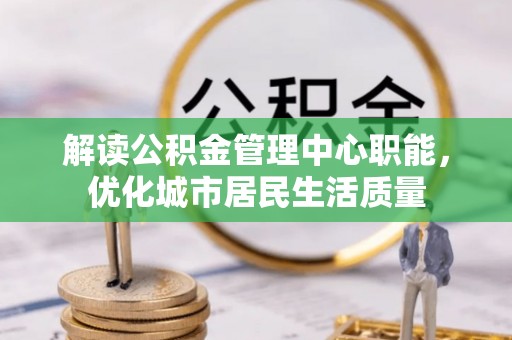 禄劝解读公积金管理中心职能，优化城市居民生活质量