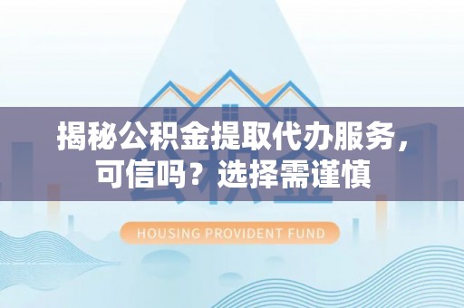 禄劝揭秘公积金提取代办服务，可信吗？选择需谨慎