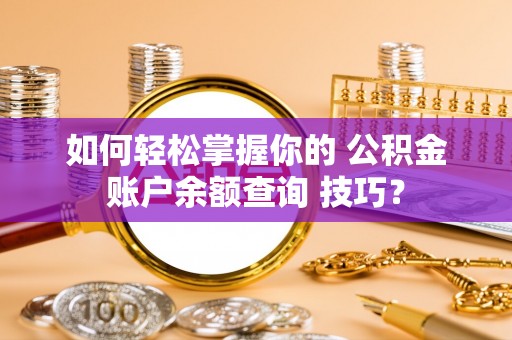 禄劝如何轻松掌握你的 公积金账户余额查询 技巧？