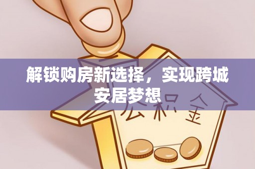 禄劝解锁购房新选择，实现跨城安居梦想
