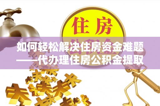 禄劝如何轻松解决住房资金难题——代办理住房公积金提取服务详解