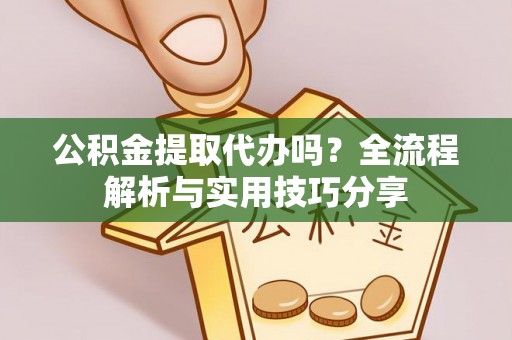 禄劝公积金提取代办吗？全流程解析与实用技巧分享