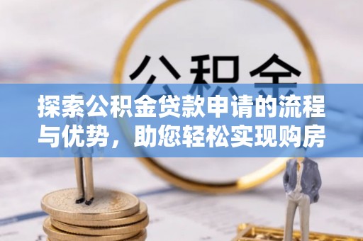 禄劝探索公积金贷款申请的流程与优势，助您轻松实现购房梦想