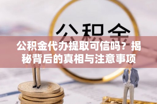 禄劝公积金代办提取可信吗？揭秘背后的真相与注意事项
