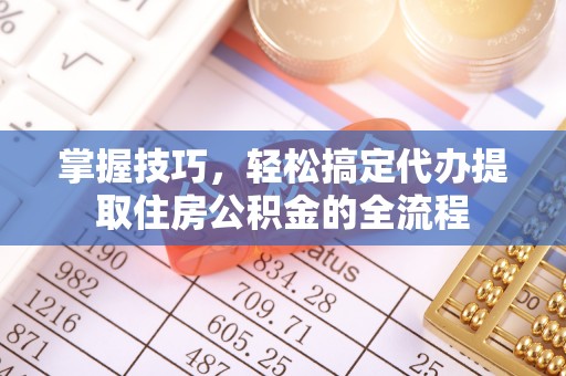 禄劝掌握技巧，轻松搞定代办提取住房公积金的全流程