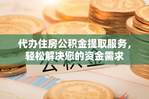 禄劝代办住房公积金提取服务，轻松解决您的资金需求