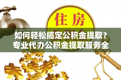 禄劝如何轻松搞定公积金提取？专业代办公积金提取服务全解析