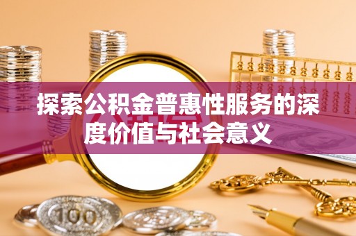 禄劝探索公积金普惠性服务的深度价值与社会意义