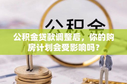 禄劝公积金贷款调整后，你的购房计划会受影响吗？