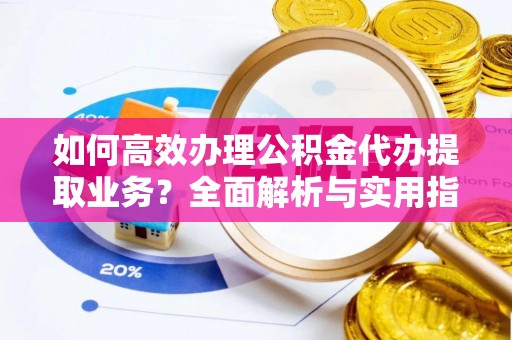 禄劝如何高效办理公积金代办提取业务？全面解析与实用指南