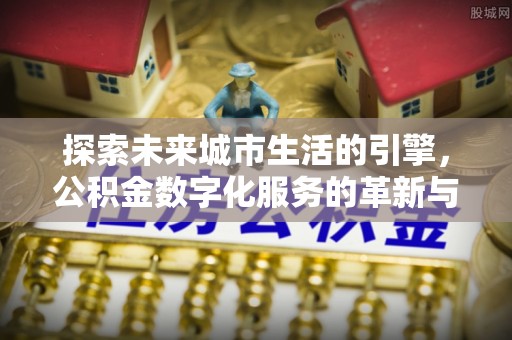 禄劝探索未来城市生活的引擎，公积金数字化服务的革新与实践