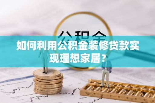 禄劝如何利用公积金装修贷款实现理想家居？