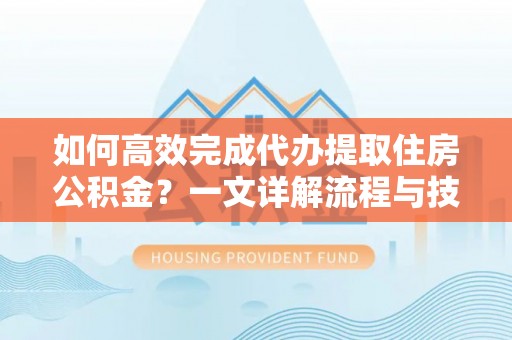 禄劝如何高效完成代办提取住房公积金？一文详解流程与技巧