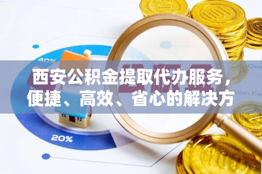 禄劝西安公积金提取代办服务，便捷、高效、省心的解决方案