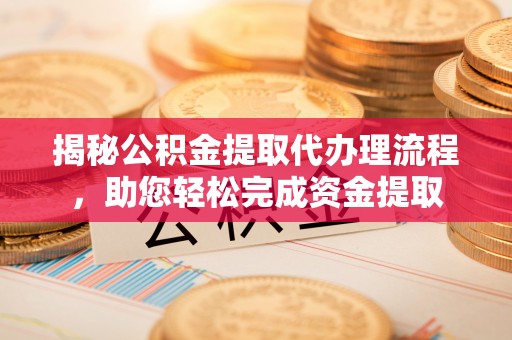 禄劝揭秘公积金提取代办理流程，助您轻松完成资金提取