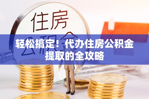 禄劝轻松搞定！代办住房公积金提取的全攻略