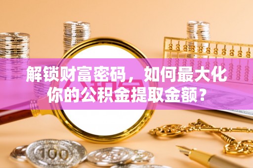 禄劝解锁财富密码，如何最大化你的公积金提取金额？