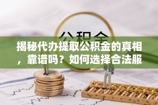 禄劝揭秘代办提取公积金的真相，靠谱吗？如何选择合法服务？