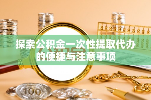 禄劝探索公积金一次性提取代办的便捷与注意事项
