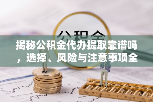 禄劝揭秘公积金代办提取靠谱吗，选择、风险与注意事项全解析